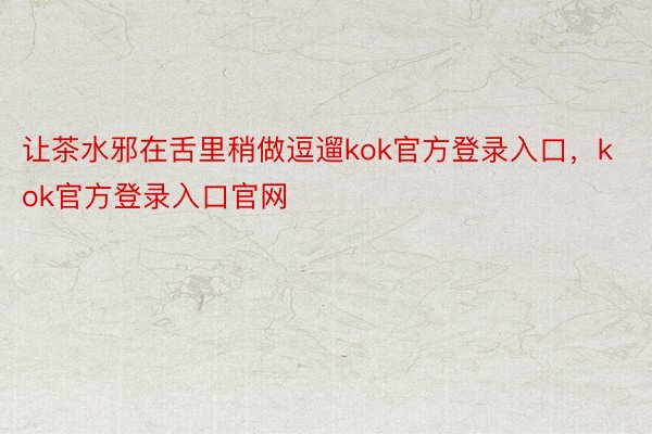 让茶水邪在舌里稍做逗遛kok官方登录入口，kok官方登录入口官网