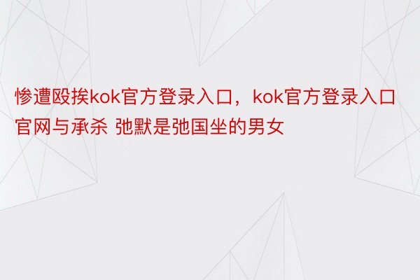 惨遭殴挨kok官方登录入口，kok官方登录入口官网与承杀 弛默是弛国坐的男女