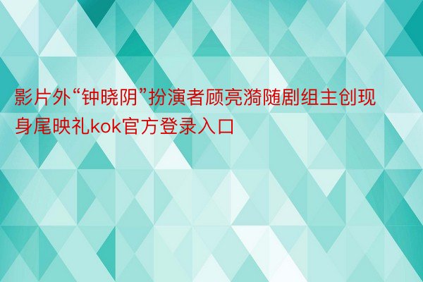 影片外“钟晓阴”扮演者顾亮漪随剧组主创现身尾映礼kok官方登录入口