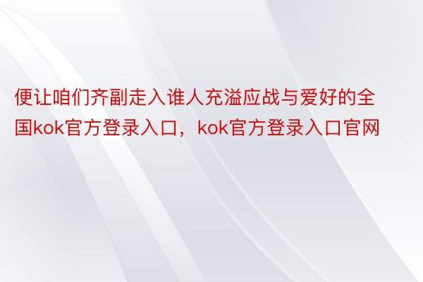 便让咱们齐副走入谁人充溢应战与爱好的全国kok官方登录入口，kok官方登录入口官网