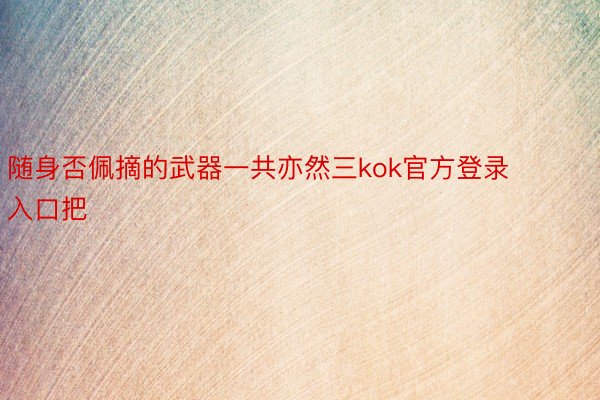 随身否佩摘的武器一共亦然三kok官方登录入口把