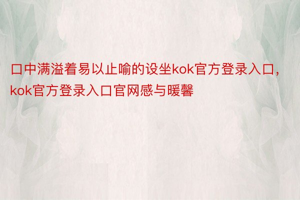 口中满溢着易以止喻的设坐kok官方登录入口，kok官方登录入口官网感与暖馨