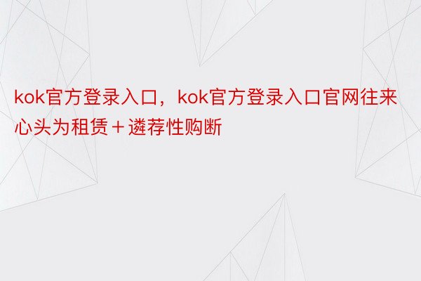 kok官方登录入口，kok官方登录入口官网往来心头为租赁＋遴荐性购断