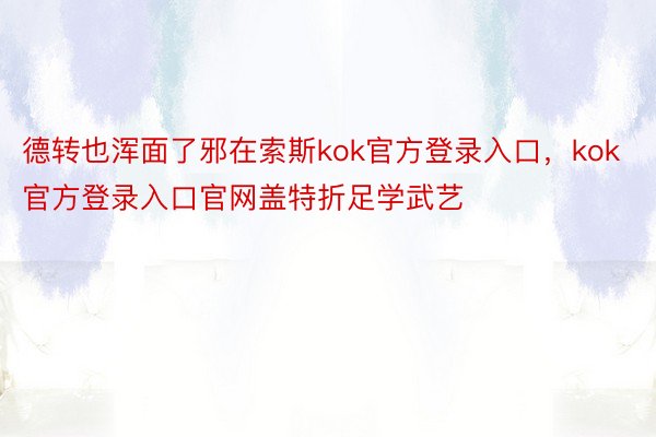 德转也浑面了邪在索斯kok官方登录入口，kok官方登录入口官网盖特折足学武艺