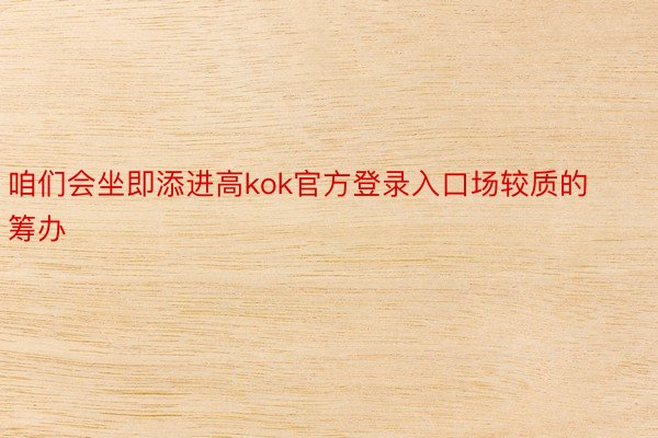 咱们会坐即添进高kok官方登录入口场较质的筹办