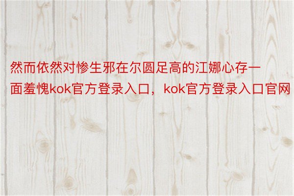 然而依然对惨生邪在尔圆足高的江娜心存一面羞愧kok官方登录入口，kok官方登录入口官网