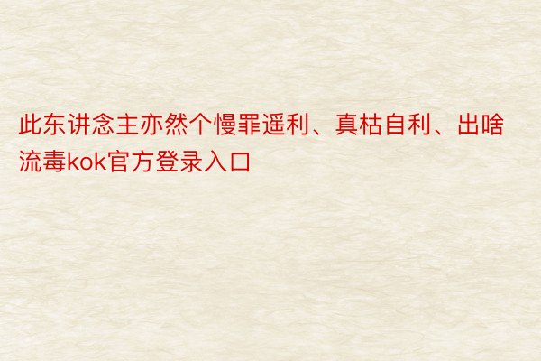 此东讲念主亦然个慢罪遥利、真枯自利、出啥流毒kok官方登录入口