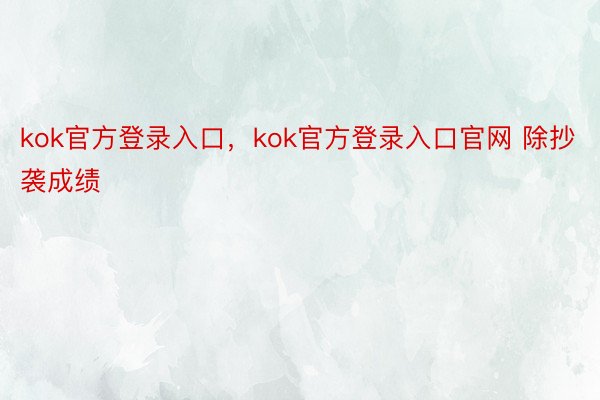 kok官方登录入口，kok官方登录入口官网 除抄袭成绩