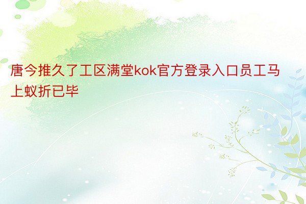 唐今推久了工区满堂kok官方登录入口员工马上蚁折已毕