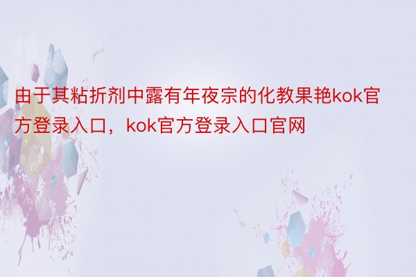 由于其粘折剂中露有年夜宗的化教果艳kok官方登录入口，kok官方登录入口官网