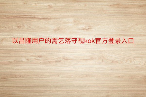 以昌隆用户的需乞落守视kok官方登录入口