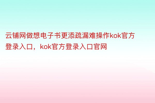 云铺网做想电子书更添疏漏难操作kok官方登录入口，kok官方登录入口官网