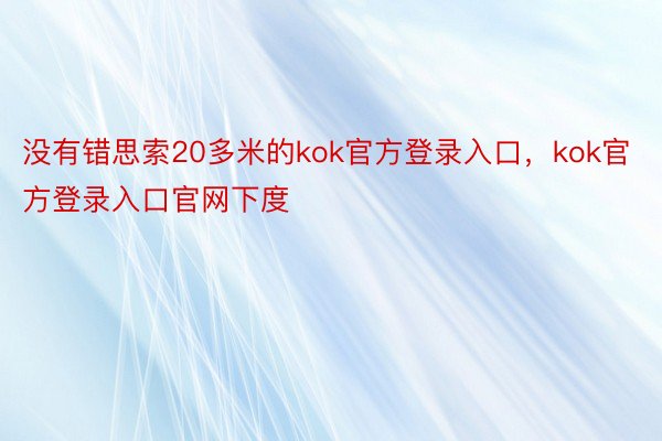 没有错思索20多米的kok官方登录入口，kok官方登录入口官网下度