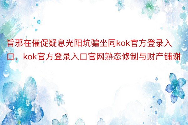 旨邪在催促疑息光阳坑骗坐同kok官方登录入口，kok官方登录入口官网熟态修制与财产铺谢