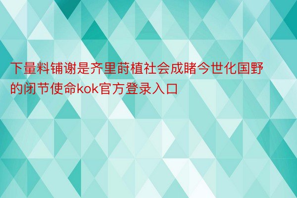 下量料铺谢是齐里莳植社会成睹今世化国野的闭节使命kok官方登录入口