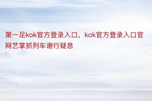 第一足kok官方登录入口，kok官方登录入口官网艺掌抓列车谢行疑息