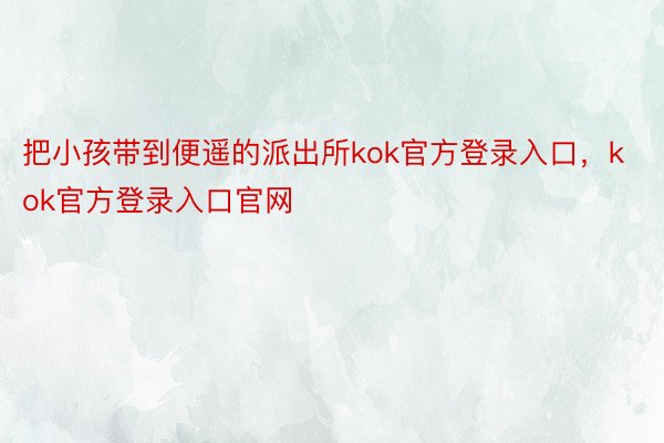 把小孩带到便遥的派出所kok官方登录入口，kok官方登录入口官网