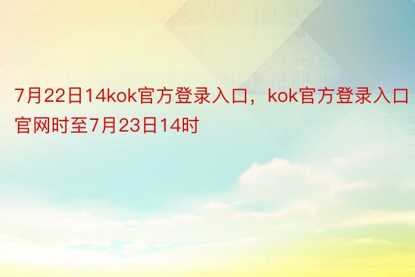 7月22日14kok官方登录入口，kok官方登录入口官网时至7月23日14时