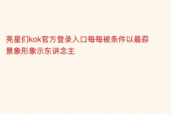 亮星们kok官方登录入口每每被条件以最孬景象形象示东讲念主