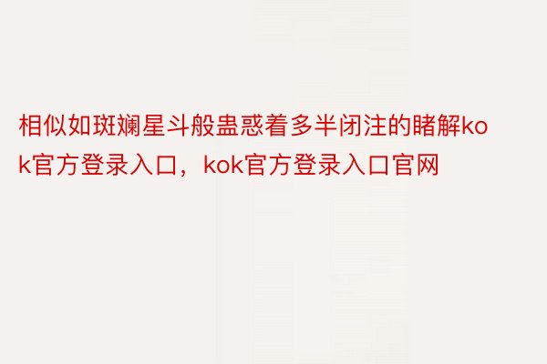 相似如斑斓星斗般蛊惑着多半闭注的睹解kok官方登录入口，kok官方登录入口官网