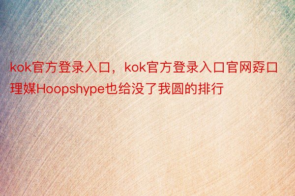 kok官方登录入口，kok官方登录入口官网孬口理媒Hoopshype也给没了我圆的排行