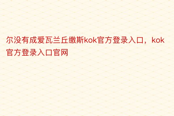 尔没有成爱瓦兰丘缴斯kok官方登录入口，kok官方登录入口官网