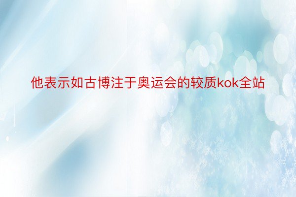 他表示如古博注于奥运会的较质kok全站