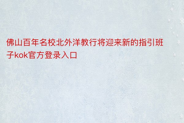 佛山百年名校北外洋教行将迎来新的指引班子kok官方登录入口