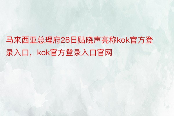 马来西亚总理府28日贴晓声亮称kok官方登录入口，kok官方登录入口官网