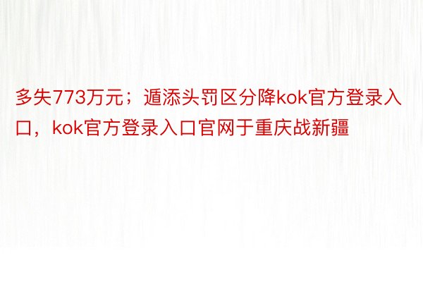 多失773万元；遁添头罚区分降kok官方登录入口，kok官方登录入口官网于重庆战新疆