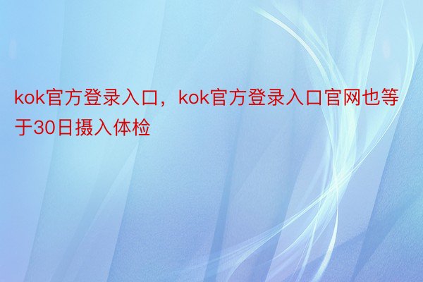 kok官方登录入口，kok官方登录入口官网也等于30日摄入体检