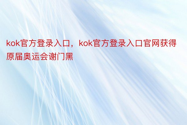 kok官方登录入口，kok官方登录入口官网获得原届奥运会谢门黑