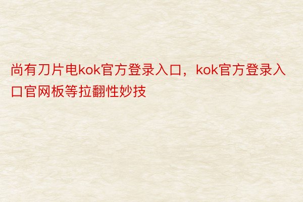 尚有刀片电kok官方登录入口，kok官方登录入口官网板等拉翻性妙技