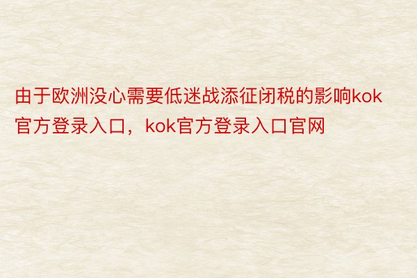 由于欧洲没心需要低迷战添征闭税的影响kok官方登录入口，kok官方登录入口官网