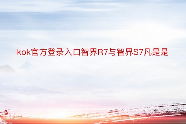 kok官方登录入口智界R7与智界S7凡是是