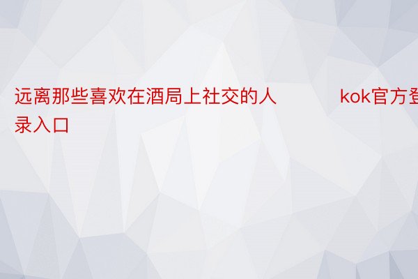 远离那些喜欢在酒局上社交的人 ​​​kok官方登录入口