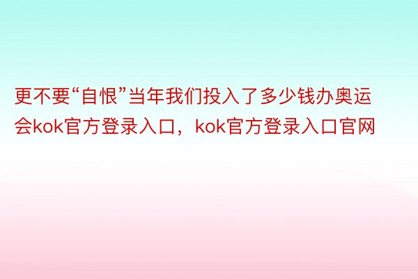 更不要“自恨”当年我们投入了多少钱办奥运会kok官方登录入口，kok官方登录入口官网