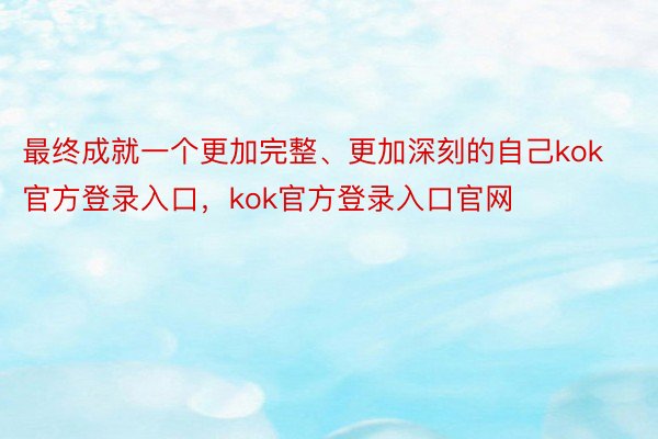 最终成就一个更加完整、更加深刻的自己kok官方登录入口，kok官方登录入口官网