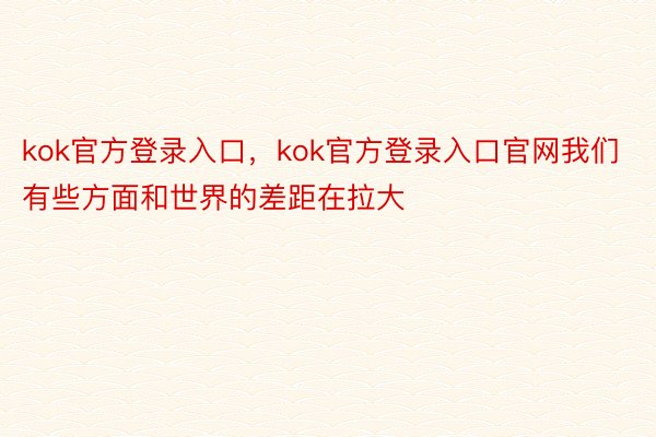 kok官方登录入口，kok官方登录入口官网我们有些方面和世界的差距在拉大