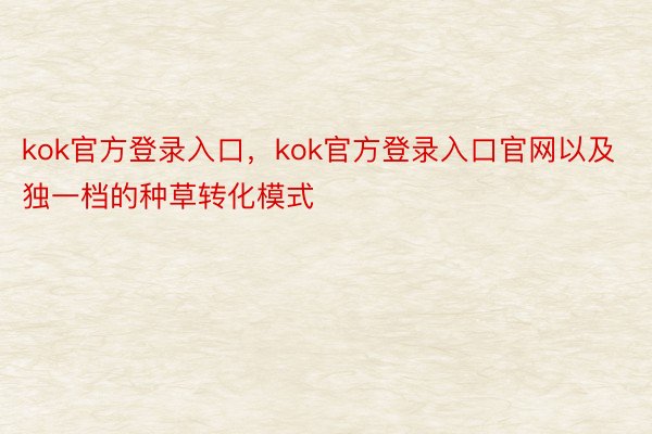 kok官方登录入口，kok官方登录入口官网以及独一档的种草转化模式